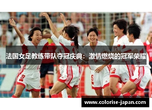 法国女足教练带队夺冠庆典：激情燃烧的冠军荣耀